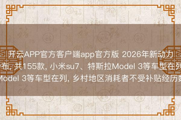 开云APP官方客户端app官方版 2026年新动力汽车下乡车型目次公布, 共155款, 小米su7、特斯拉Model 3等车型在列, 乡村地区消耗者不受补贴经历数目箝制
