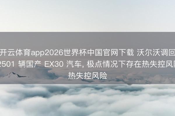 开云体育app2026世界杯中国官网下载 沃尔沃调回 2501 辆国产 EX30 汽车, 极点情况下存在热失控风险