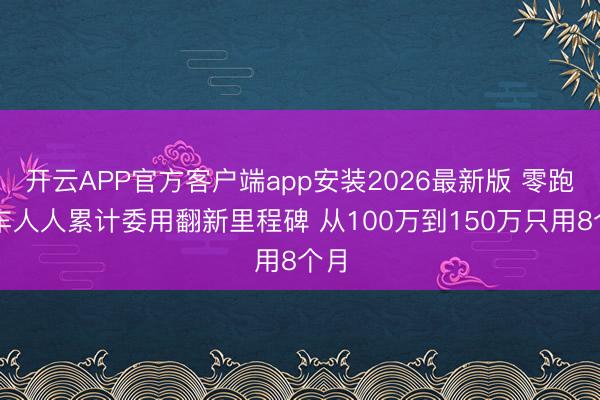 开云APP官方客户端app安装2026最新版 零跑汽车人人累计委用翻新里程碑 从100万到150万只用8个月
