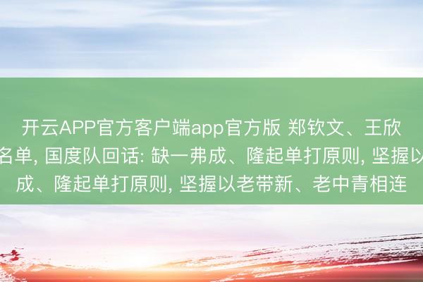 开云APP官方客户端app官方版 郑钦文、王欣瑜、张之臻落第亚运名单， 国度队回话: 缺一弗成、隆起单打原则， 坚握以老带新、老中青相连