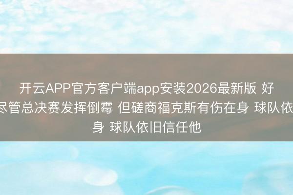 开云APP官方客户端app安装2026最新版 好意思记: 尽管总决赛发挥倒霉 但磋商福克斯有伤在身 球队依旧信任他