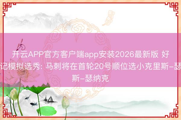 开云APP官方客户端app安装2026最新版 好意思记模拟选秀: 马刺将在首轮20号顺位选小克里斯-瑟纳克