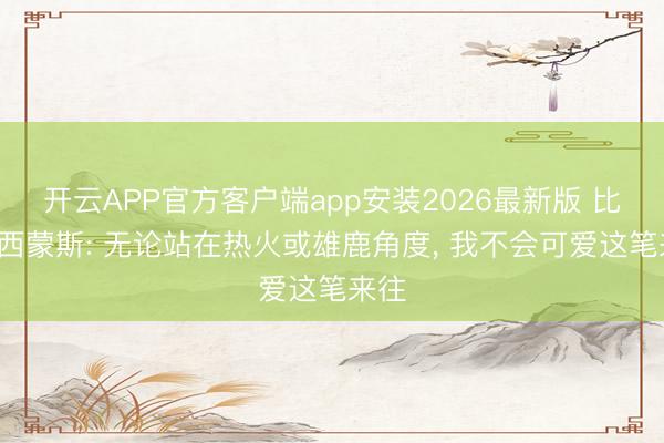 开云APP官方客户端app安装2026最新版 比尔-西蒙斯: 无论站在热火或雄鹿角度， 我不会可爱这笔来往
